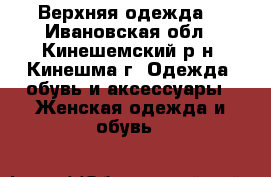 Верхняя одежда. - Ивановская обл., Кинешемский р-н, Кинешма г. Одежда, обувь и аксессуары » Женская одежда и обувь   